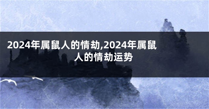 2024年属鼠人的情劫,2024年属鼠人的情劫运势