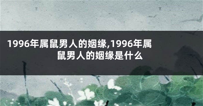 1996年属鼠男人的姻缘,1996年属鼠男人的姻缘是什么