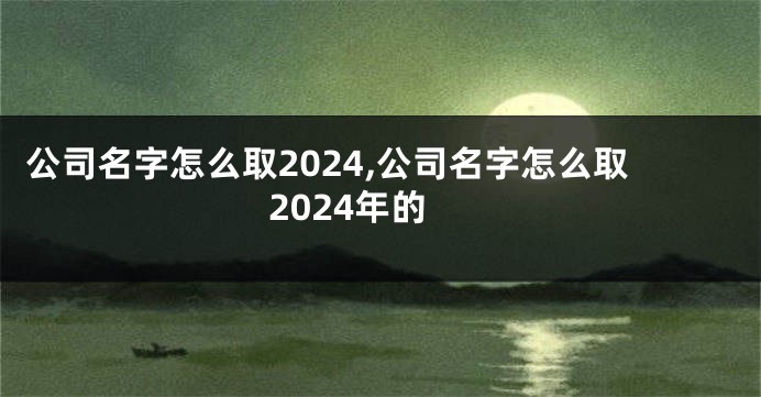 公司名字怎么取2024,公司名字怎么取2024年的