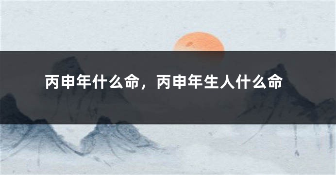 丙申年什么命，丙申年生人什么命