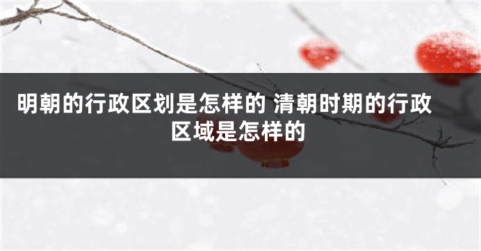 明朝的行政区划是怎样的 清朝时期的行政区域是怎样的