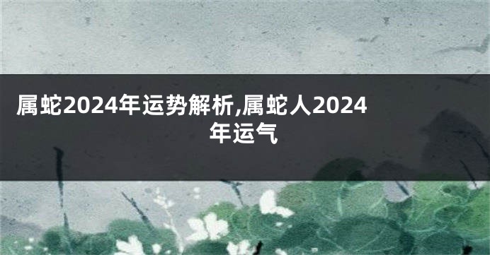 属蛇2024年运势解析,属蛇人2024年运气