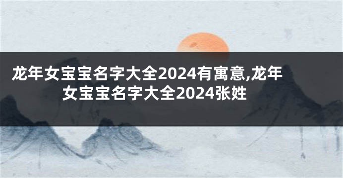 龙年女宝宝名字大全2024有寓意,龙年女宝宝名字大全2024张姓