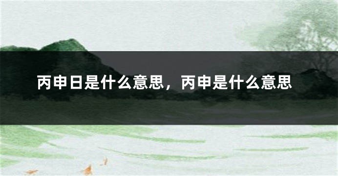 丙申日是什么意思，丙申是什么意思