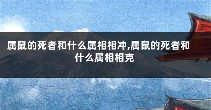 属鼠的死者和什么属相相冲,属鼠的死者和什么属相相克