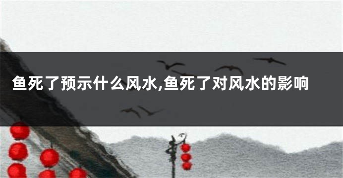 鱼死了预示什么风水,鱼死了对风水的影响