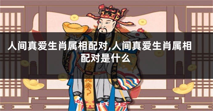 人间真爱生肖属相配对,人间真爱生肖属相配对是什么