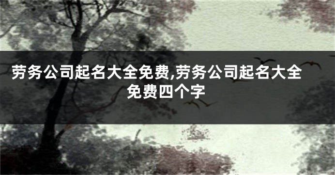 劳务公司起名大全免费,劳务公司起名大全免费四个字