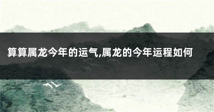 算算属龙今年的运气,属龙的今年运程如何