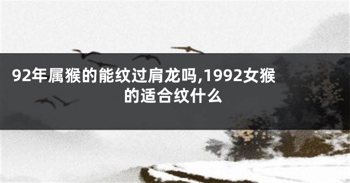 92年属猴的能纹过肩龙吗,1992女猴的适合纹什么