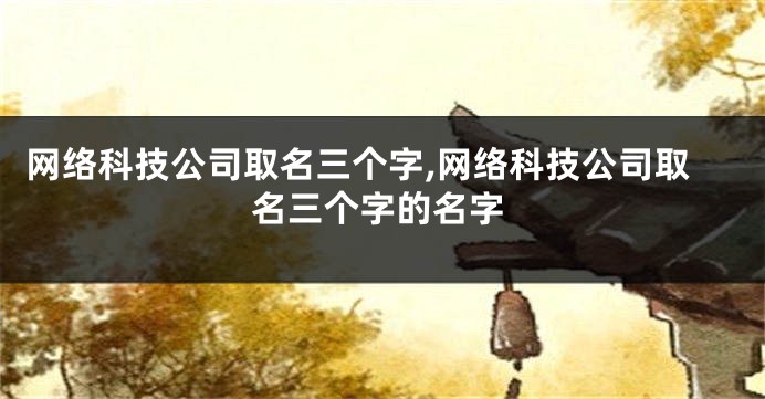 网络科技公司取名三个字,网络科技公司取名三个字的名字