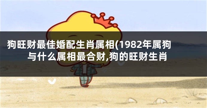 狗旺财最佳婚配生肖属相(1982年属狗与什么属相最合财,狗的旺财生肖