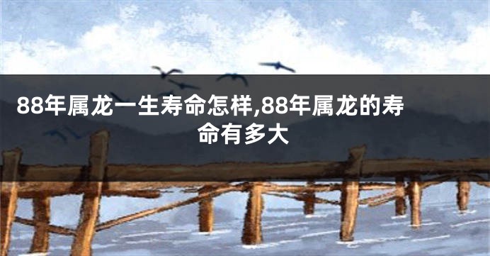 88年属龙一生寿命怎样,88年属龙的寿命有多大