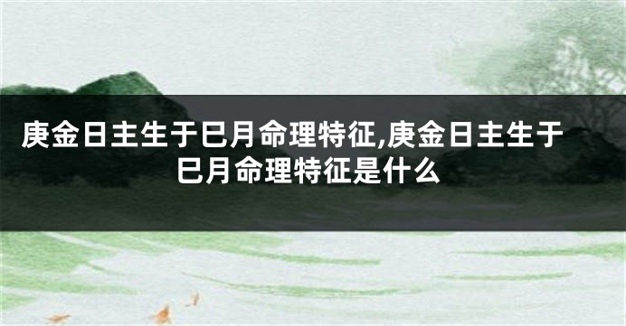 庚金日主生于巳月命理特征,庚金日主生于巳月命理特征是什么