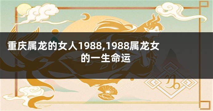 重庆属龙的女人1988,1988属龙女的一生命运