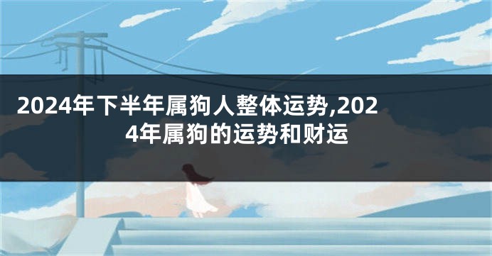 2024年下半年属狗人整体运势,2024年属狗的运势和财运