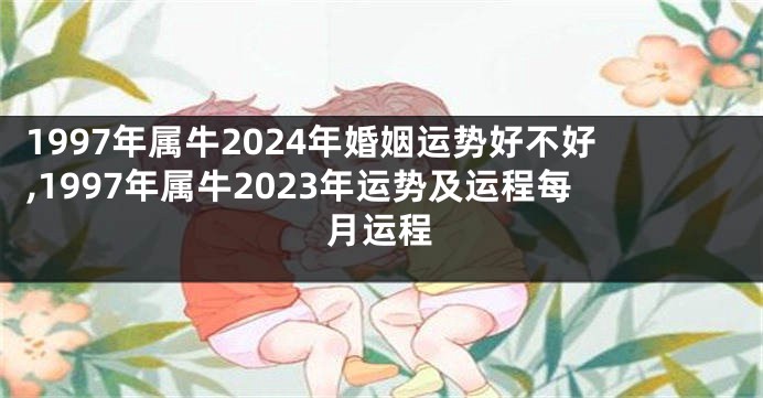 1997年属牛2024年婚姻运势好不好,1997年属牛2023年运势及运程每月运程