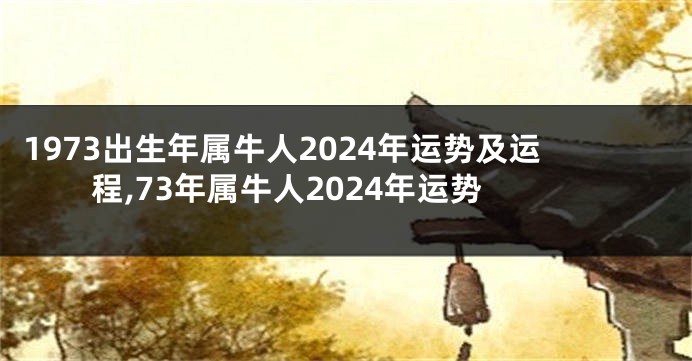 1973出生年属牛人2024年运势及运程,73年属牛人2024年运势