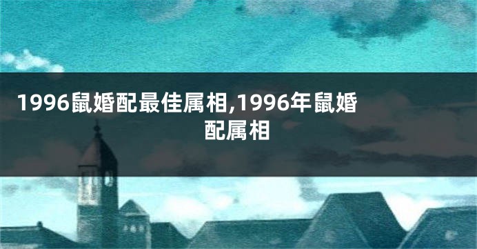 1996鼠婚配最佳属相,1996年鼠婚配属相