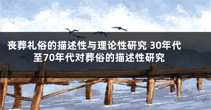 丧葬礼俗的描述性与理论性研究 30年代至70年代对葬俗的描述性研究