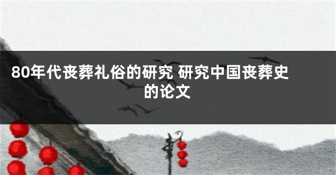 80年代丧葬礼俗的研究 研究中国丧葬史的论文