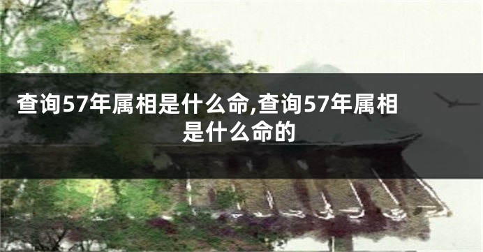 查询57年属相是什么命,查询57年属相是什么命的