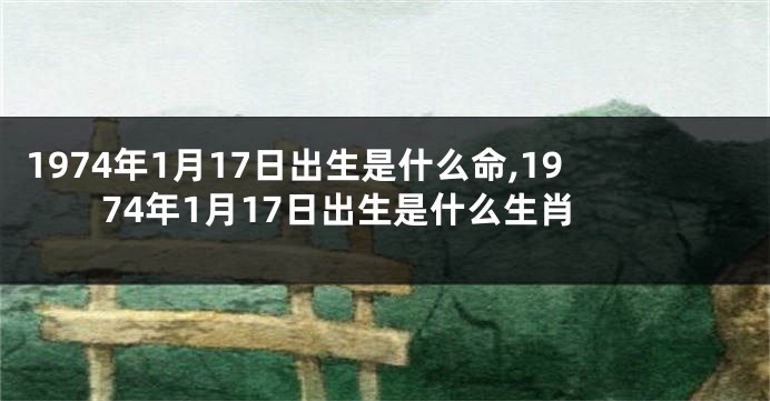 1974年1月17日出生是什么命,1974年1月17日出生是什么生肖