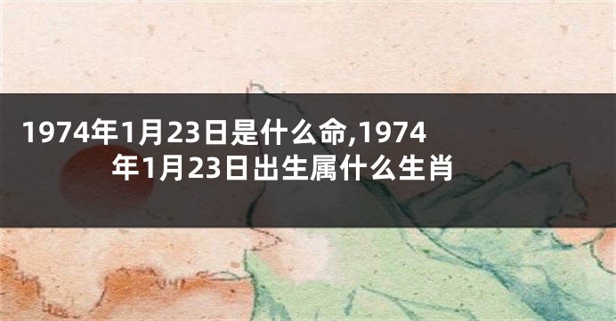 1974年1月23日是什么命,1974年1月23日出生属什么生肖