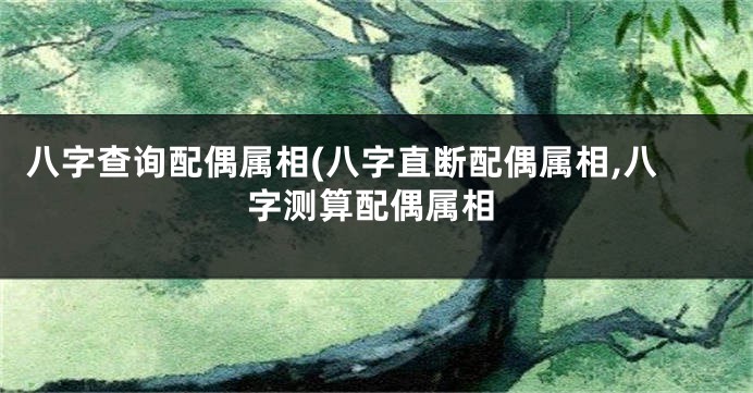 八字查询配偶属相(八字直断配偶属相,八字测算配偶属相