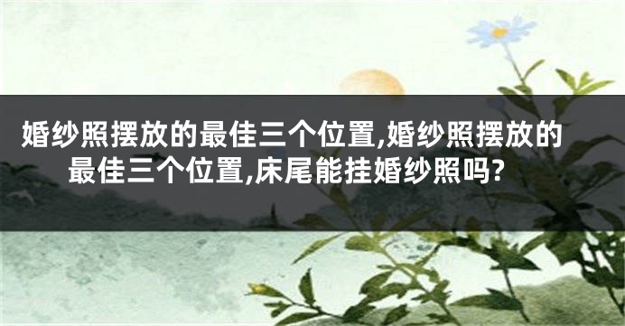 婚纱照摆放的最佳三个位置,婚纱照摆放的最佳三个位置,床尾能挂婚纱照吗?