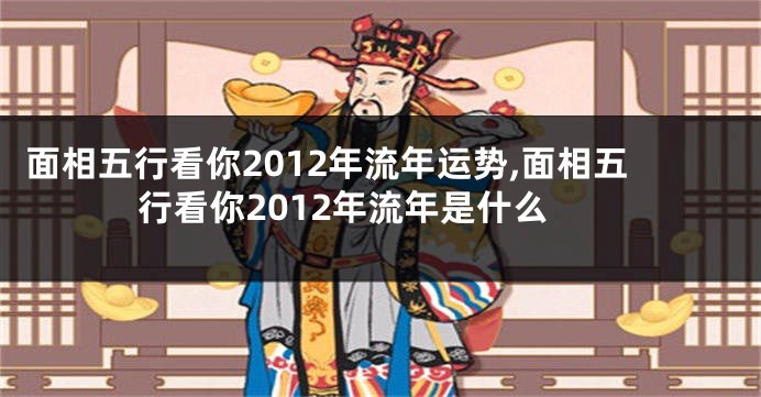 面相五行看你2012年流年运势,面相五行看你2012年流年是什么