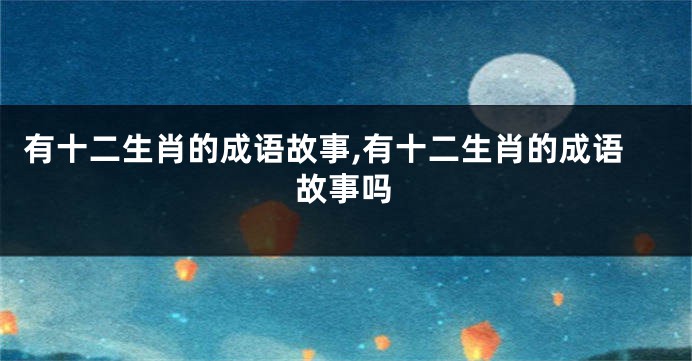 有十二生肖的成语故事,有十二生肖的成语故事吗