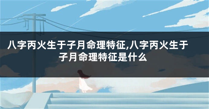 八字丙火生于子月命理特征,八字丙火生于子月命理特征是什么