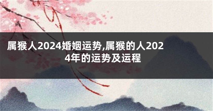 属猴人2024婚姻运势,属猴的人2024年的运势及运程