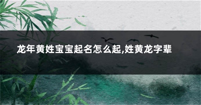 龙年黄姓宝宝起名怎么起,姓黄龙字辈