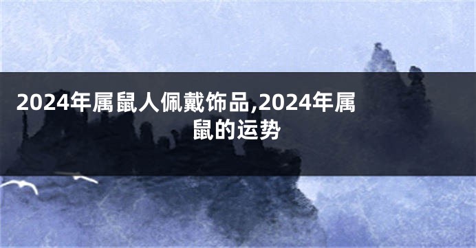 2024年属鼠人佩戴饰品,2024年属鼠的运势