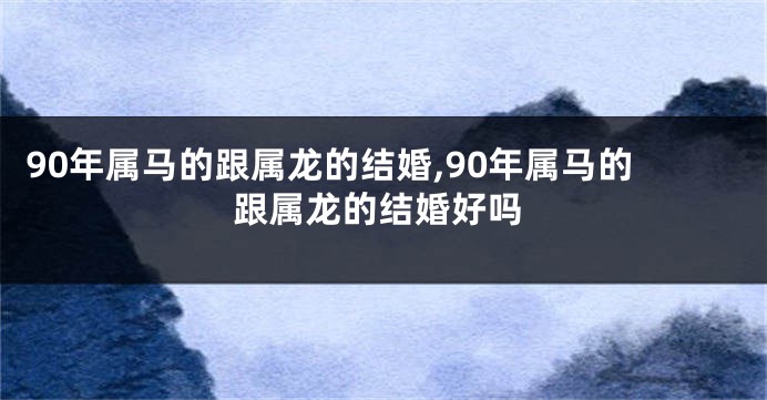 90年属马的跟属龙的结婚,90年属马的跟属龙的结婚好吗