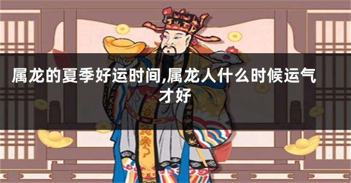 属龙的夏季好运时间,属龙人什么时候运气才好