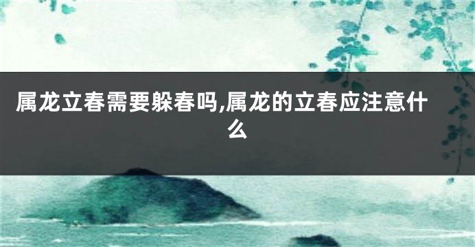 属龙立春需要躲春吗,属龙的立春应注意什么