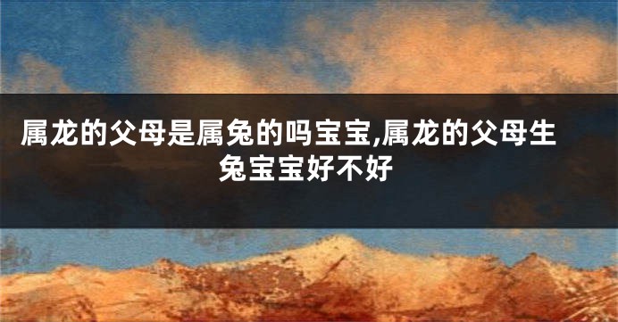 属龙的父母是属兔的吗宝宝,属龙的父母生兔宝宝好不好