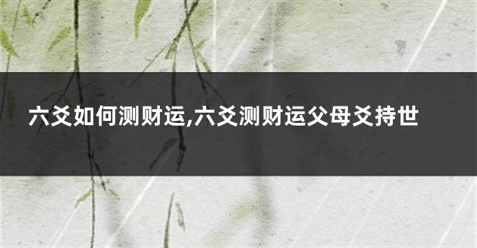 六爻如何测财运,六爻测财运父母爻持世