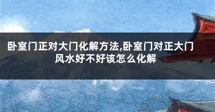 卧室门正对大门化解方法,卧室门对正大门风水好不好该怎么化解