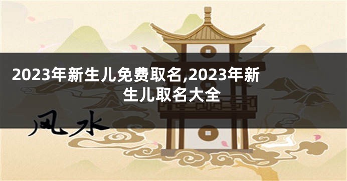 2023年新生儿免费取名,2023年新生儿取名大全