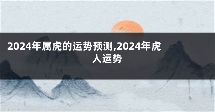 2024年属虎的运势预测,2024年虎人运势