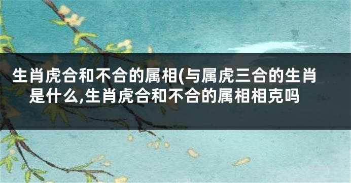 生肖虎合和不合的属相(与属虎三合的生肖是什么,生肖虎合和不合的属相相克吗