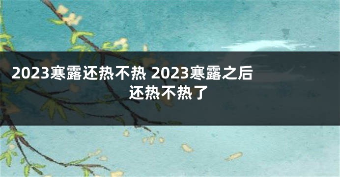 2023寒露还热不热 2023寒露之后还热不热了