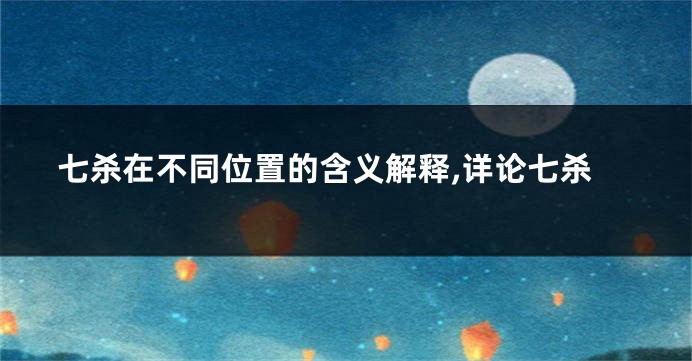 七杀在不同位置的含义解释,详论七杀