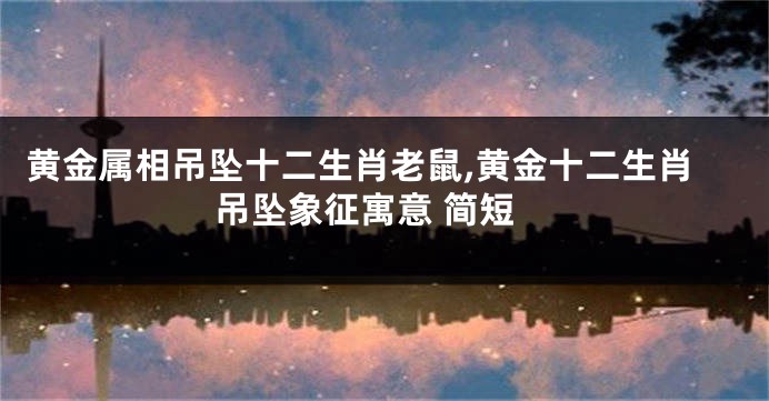 黄金属相吊坠十二生肖老鼠,黄金十二生肖吊坠象征寓意 简短