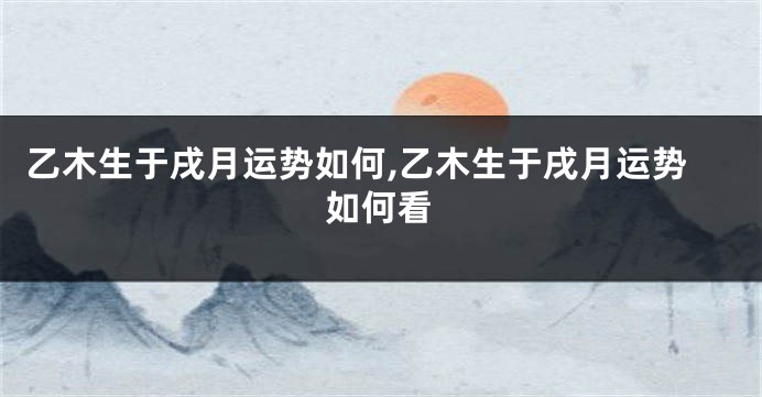 乙木生于戌月运势如何,乙木生于戌月运势如何看