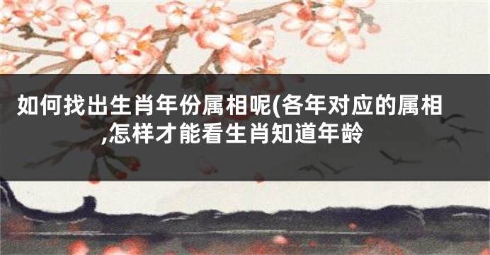 如何找出生肖年份属相呢(各年对应的属相,怎样才能看生肖知道年龄